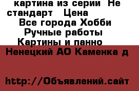 картина из серии- Не стандарт › Цена ­ 19 000 - Все города Хобби. Ручные работы » Картины и панно   . Ненецкий АО,Каменка д.